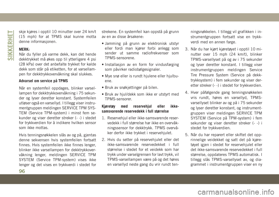 JEEP CHEROKEE 2019  Drift- og vedlikeholdshåndbok (in Norwegian) skje kjøres i opptil 10 minutter over 24 km/t
(15 mph) for at TPMS skal kunne motta
denne informasjonen.
MERK:
Når du fyller på varme dekk, kan det hende
dekktrykket må økes opp til ytterligere 4