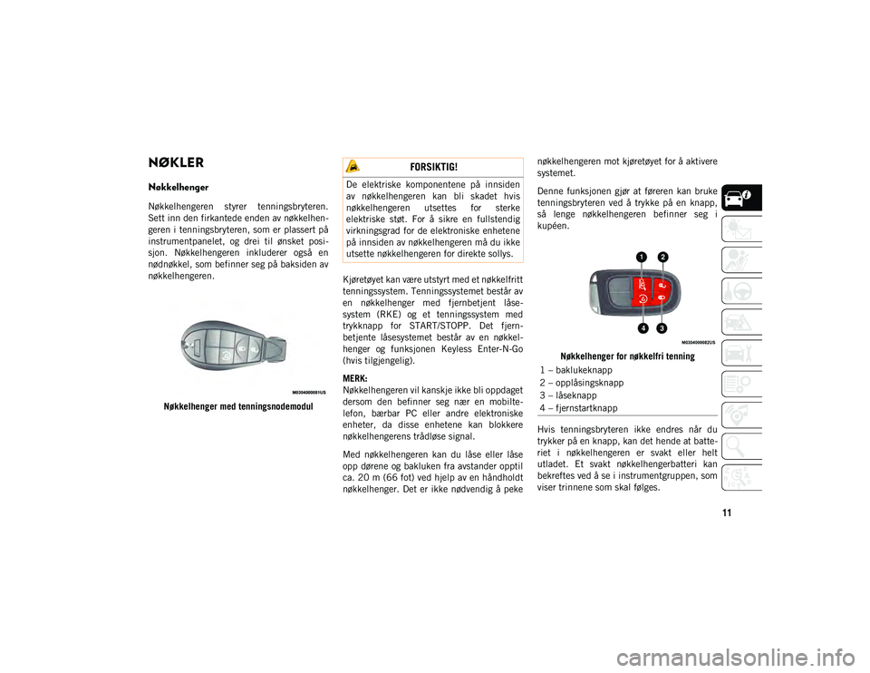 JEEP CHEROKEE 2020  Drift- og vedlikeholdshåndbok (in Norwegian) 11
NØKLER 
Nøkkelhenger
Nøkkelhengeren  styrer  tenningsbryteren.
Sett inn den firkantede enden av nøkkelhen-
geren i tenningsbryteren, som er plassert på
instrumentpanelet,  og  drei  til  ønsk