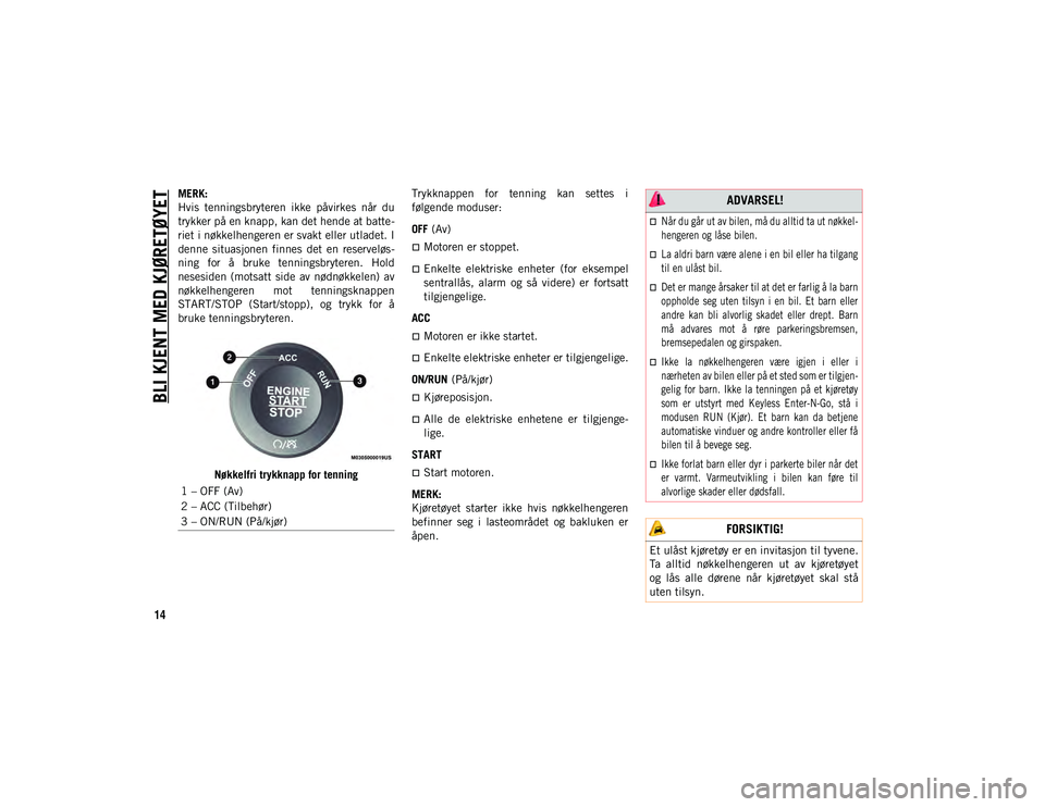 JEEP CHEROKEE 2020  Drift- og vedlikeholdshåndbok (in Norwegian) BLI KJENT MED KJØRETØYET
14
MERK:
Hvis  tenningsbryteren  ikke  påvirkes  når  du
trykker på en knapp, kan det hende at batte-
riet i nøkkelhengeren er svakt eller utladet. I
denne  situasjonen 