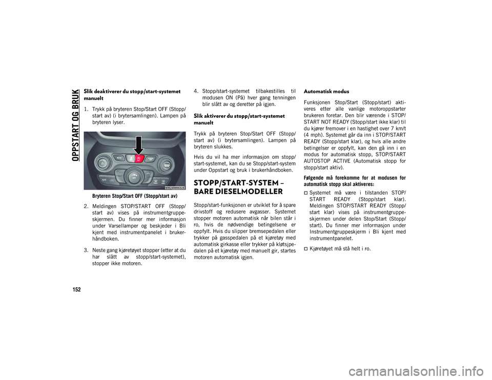 JEEP CHEROKEE 2020  Drift- og vedlikeholdshåndbok (in Norwegian) OPPSTART OG BRUK
152
Slik deaktiverer du stopp/start-systemet 
manuelt
1. Trykk på bryteren Stop/Start OFF (Stopp/start av)  (i brytersamlingen). Lampen på
bryteren lyser.
Bryteren Stop/Start OFF (S
