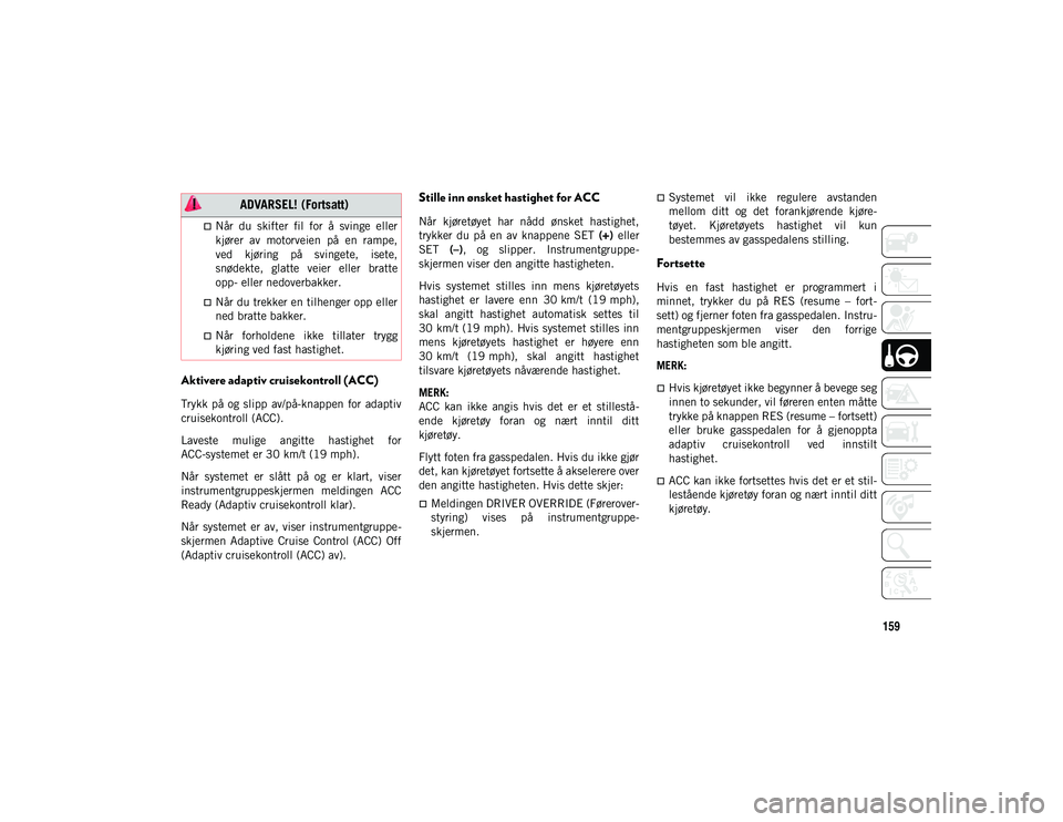 JEEP CHEROKEE 2021  Drift- og vedlikeholdshåndbok (in Norwegian) 159
Aktivere adaptiv cruisekontroll (ACC)
Trykk  på  og slipp  av/på-knappen  for  adaptiv
cruisekontroll (ACC).
Laveste  mulige  angitte  hastighet  for
ACC-systemet er 30 km/t (19 mph).
Når  syst