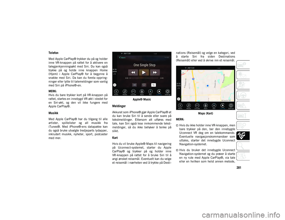 JEEP CHEROKEE 2020  Drift- og vedlikeholdshåndbok (in Norwegian) 281
Telefon 
Med Apple CarPlay® trykker du på og holder
inne  VR-knappen  på  rattet  for  å  aktivere  en
talegjenkjenningsøkt  med  Siri.  Du  kan  også
trykke  på  og  holde  inne  knappen  