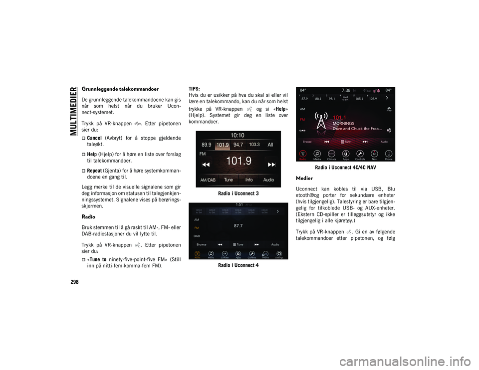JEEP CHEROKEE 2020  Drift- og vedlikeholdshåndbok (in Norwegian) MULTIMEDIER
298
Grunnleggende talekommandoer
De grunnleggende talekommandoene kan gis
når  som  helst  når  du  bruker  Ucon-
nect-systemet.
Trykk  på  VR-knappen  .  Etter  pipetonen
sier du:
C