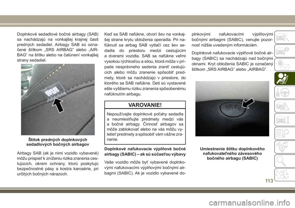 JEEP CHEROKEE 2018 Návod na použitie a údržbu (in Slovak) Doplnkové sedadlové bočné airbagy (SAB)
sa nachádzajú na vonkajšej krajnej časti
predných sedadiel. Airbagy SAB sú ozna-
čené štítkom „SRS AIRBAG“ alebo „AIR-
BAG“ na štítku al JEEP CHEROKEE 2018 Návod na použitie a údržbu (in Slovak) Doplnkové sedadlové bočné airbagy (SAB)
sa nachádzajú na vonkajšej krajnej časti
predných sedadiel. Airbagy SAB sú ozna-
čené štítkom „SRS AIRBAG“ alebo „AIR-
BAG“ na štítku al