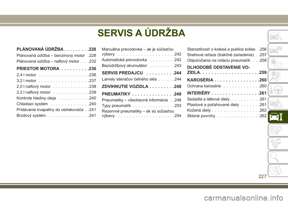 JEEP CHEROKEE 2018 Návod na použitie a údržbu (in Slovak) SERVIS A ÚDRŽBA
PLÁNOVANÁ ÚDRŽBA.........228
Plánovaná údržba – benzínový motor .228
Plánovaná údržba – naftový motor. . . .232
PRIESTOR MOTORA..........236
2,4 l motor........... JEEP CHEROKEE 2018 Návod na použitie a údržbu (in Slovak) SERVIS A ÚDRŽBA
PLÁNOVANÁ ÚDRŽBA.........228
Plánovaná údržba – benzínový motor .228
Plánovaná údržba – naftový motor. . . .232
PRIESTOR MOTORA..........236
2,4 l motor...........