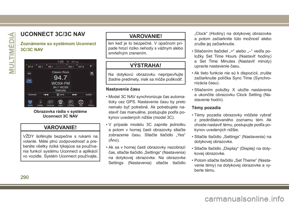 JEEP CHEROKEE 2018 Návod na použitie a údržbu (in Slovak) UCONNECT 3C/3C NAV
Zoznámenie so systémom Uconnect
3C/3C NAV
VAROVANIE!
VŽDY šoférujte bezpečne s rukami na
volante. Máte plnú zodpovednosť a pre-
beráte všetky riziká týkajúce sa použ JEEP CHEROKEE 2018 Návod na použitie a údržbu (in Slovak) UCONNECT 3C/3C NAV
Zoznámenie so systémom Uconnect
3C/3C NAV
VAROVANIE!
VŽDY šoférujte bezpečne s rukami na
volante. Máte plnú zodpovednosť a pre-
beráte všetky riziká týkajúce sa použ