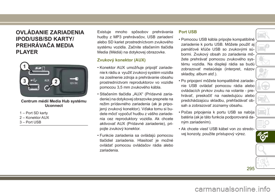 JEEP CHEROKEE 2018 Návod na použitie a údržbu (in Slovak) OVLÁDANIE ZARIADENIA
IPOD/USB/SD KARTY/
PREHRÁVAČA MEDIA
PLAYERExistuje mnoho spôsobov prehrávania
hudby z MP3 prehrávačov, USB zariadení
alebo SD kariet prostredníctvom zvukového
systému v JEEP CHEROKEE 2018 Návod na použitie a údržbu (in Slovak) OVLÁDANIE ZARIADENIA
IPOD/USB/SD KARTY/
PREHRÁVAČA MEDIA
PLAYERExistuje mnoho spôsobov prehrávania
hudby z MP3 prehrávačov, USB zariadení
alebo SD kariet prostredníctvom zvukového
systému v