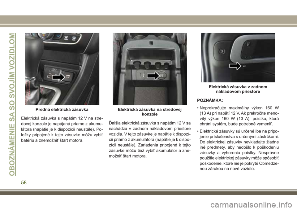 JEEP CHEROKEE 2018  Návod na použitie a údržbu (in Slovak) Elektrická zásuvka s napätím 12 V na stre-
dovej konzole je napájaná priamo z akumu-
látora (napätie je k dispozícii neustále). Po-
ložky pripojené k tejto zásuvke môžu vybiť
batériu 