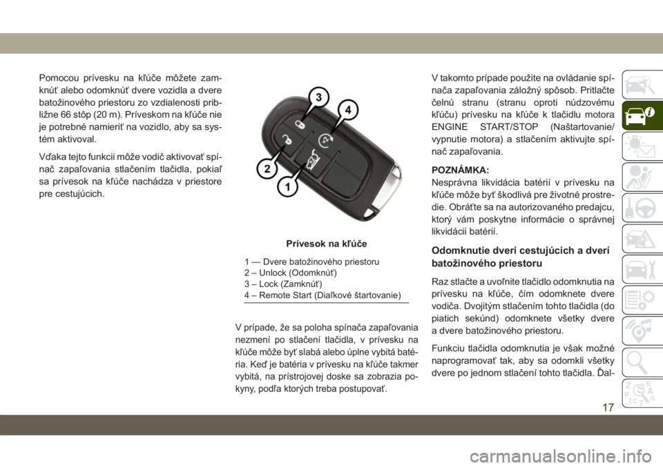JEEP CHEROKEE 2019  Návod na použitie a údržbu (in Slovak) Pomocou prívesku na kľúče môžete zam-
knúť alebo odomknúť dvere vozidla a dvere
batožinového priestoru zo vzdialenosti prib-
ližne 66 stôp (20 m). Príveskom na kľúče nie
je potrebné
