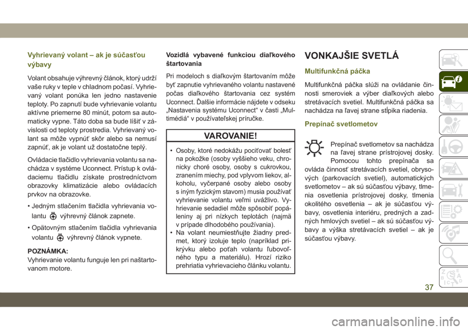 JEEP CHEROKEE 2019  Návod na použitie a údržbu (in Slovak) Vyhrievaný volant – ak je súčasťou
výbavy
Volant obsahuje výhrevný článok, ktorý udrží
vaše ruky v teple v chladnom počasí. Vyhrie-
vaný volant ponúka len jedno nastavenie
teploty. 