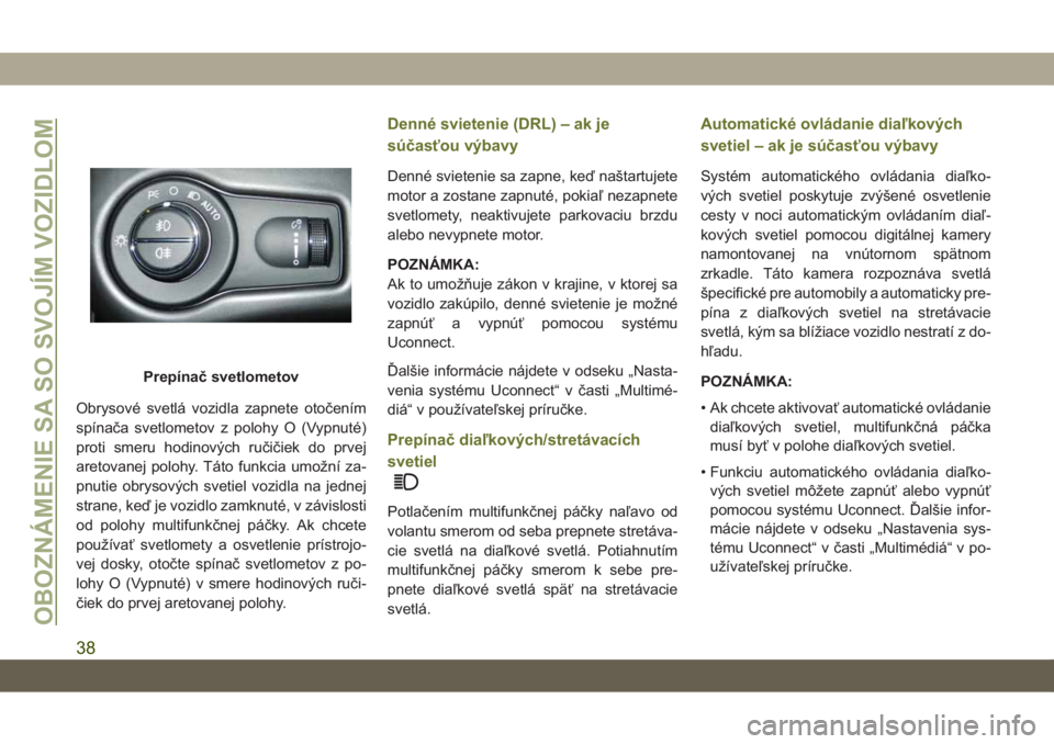 JEEP CHEROKEE 2019  Návod na použitie a údržbu (in Slovak) Obrysové svetlá vozidla zapnete otočením
spínača svetlometov z polohy O (Vypnuté)
proti smeru hodinových ručičiek do prvej
aretovanej polohy. Táto funkcia umožní za-
pnutie obrysových sv