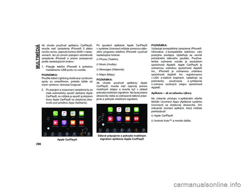 JEEP CHEROKEE 2021  Návod na použitie a údržbu (in Slovak) 
MULTIMÉDIÁ

296
Ak  chcete  používať  aplikáciu  CarPlay®,
musíte  mať  zariadenie  iPhone®  5  alebo
novšiu verziu, zapnutú funkciu Siri® v nasta-
veniach, len pri prvom  pripojení  od