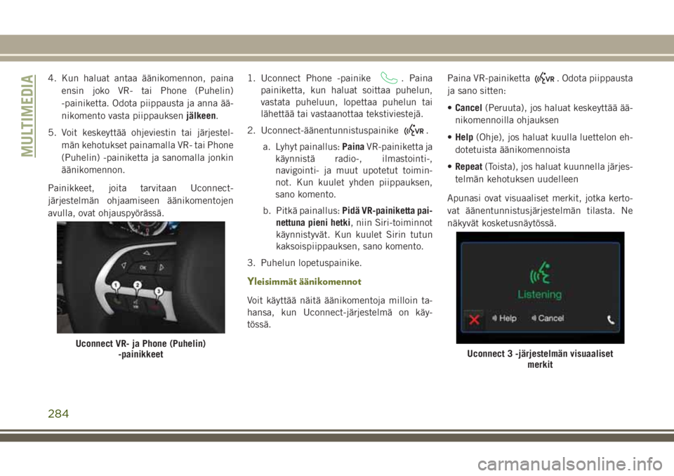 JEEP CHEROKEE 2018 Käyttö- ja huolto-ohjekirja (in in Finnish) 4. Kun haluat antaa äänikomennon, paina
ensin joko VR- tai Phone (Puhelin)
-painiketta. Odota piippausta ja anna ää-
nikomento vasta piippauksenjälkeen.
5. Voit keskeyttää ohjeviestin tai järj JEEP CHEROKEE 2018 Käyttö- ja huolto-ohjekirja (in in Finnish) 4. Kun haluat antaa äänikomennon, paina
ensin joko VR- tai Phone (Puhelin)
-painiketta. Odota piippausta ja anna ää-
nikomento vasta piippauksenjälkeen.
5. Voit keskeyttää ohjeviestin tai järj