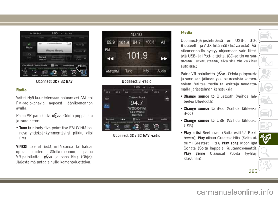 JEEP CHEROKEE 2018 Käyttö- ja huolto-ohjekirja (in in Finnish) Radio
Voit siirtyä kuuntelemaan haluamiasi AM- tai
FM-radiokanavia nopeasti äänikomennon
avulla.
Paina VR-painiketta
. Odota piippausta
ja sano sitten:
•Tune toninety-five-point-five FM (Viritä JEEP CHEROKEE 2018 Käyttö- ja huolto-ohjekirja (in in Finnish) Radio
Voit siirtyä kuuntelemaan haluamiasi AM- tai
FM-radiokanavia nopeasti äänikomennon
avulla.
Paina VR-painiketta
. Odota piippausta
ja sano sitten:
•Tune toninety-five-point-five FM (Viritä