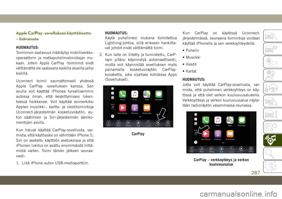 JEEP CHEROKEE 2019  Käyttö- ja huolto-ohjekirja (in in Finnish) Apple CarPlay -sovelluksen käyttöönotto
– lisävaruste
HUOMAUTUS:
Toiminnon saatavuus määräytyy mobiiliverkko-
operaattorin ja matkapuhelinvalmistajan mu-
kaan. Jotkin Apple CarPlay -toiminnot