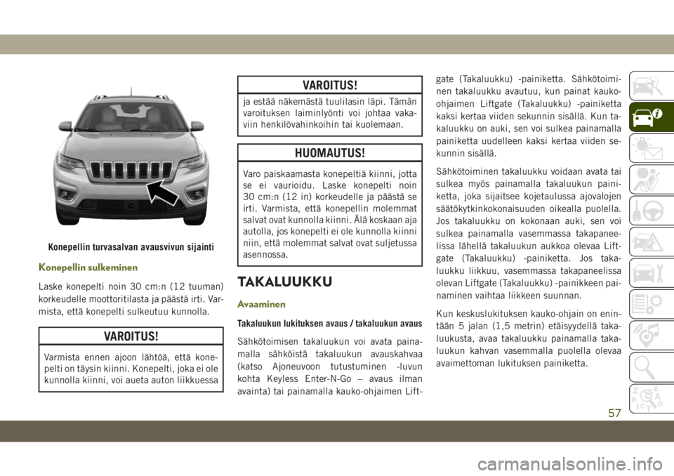 JEEP CHEROKEE 2019  Käyttö- ja huolto-ohjekirja (in in Finnish) Konepellin sulkeminen
Laske konepelti noin 30 cm:n (12 tuuman)
korkeudelle moottoritilasta ja päästä irti. Var-
mista, että konepelti sulkeutuu kunnolla.
VAROITUS!
Varmista ennen ajoon lähtöä, 