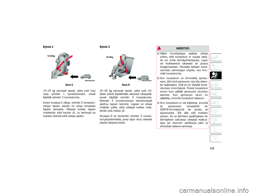 JEEP CHEROKEE 2021  Käyttö- ja huolto-ohjekirja (in in Finnish) 117
Ryhmä 2
Kuva C
15–25  kg  painavat  lapset,  jotka  ovat  liian
isoja  ryhmän  1  turvaistuimeen,  voivat
käyttää ryhmän 2 turvaistuinta.
Kuten kuvassa C näkyy, ryhmän 2 turvaistui-
mess