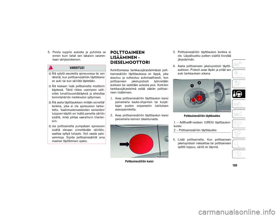JEEP CHEROKEE 2020  Käyttö- ja huolto-ohjekirja (in in Finnish) 169
5. Poista  suppilo  aukosta  ja  puhdista  seennen  kuin  laitat  sen  takaisin  vararen-
kaan säilytyslokeroon.POLTTOAINEEN 
LISÄÄMINEN – 
DIESELMOOTTORI 
Korkittomassa  tankkausjärjestelm�