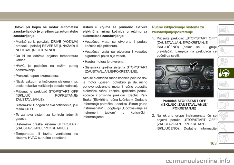 JEEP CHEROKEE 2018  Knjižica za upotrebu i održavanje (in Serbian) Uslovi pri kojim se motor automatski
zaustavlja dok je u režimu za automatsko
zaustavljanje:
• Menjač se iz položaja DRIVE (VOŽNJA)
prebaci u položaj REVERSE (UNAZAD) ili
NEUTRAL (NEUTRALNO).
