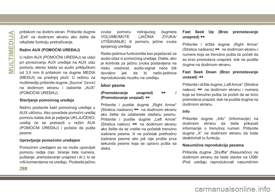 JEEP CHEROKEE 2018 Knjižica za upotrebu i održavanje (in Serbian) pritiskom na dodirni ekran. Pritisnite dugme
„Exit“ na dodirnom ekranu ako želite da
otkažete funkciju pretraživanja.
Režim AUX (POMOĆNI UREĐAJ)
U režim AUX (POMOĆNI UREĐAJ) se ulazi
pri JEEP CHEROKEE 2018 Knjižica za upotrebu i održavanje (in Serbian) pritiskom na dodirni ekran. Pritisnite dugme
„Exit“ na dodirnom ekranu ako želite da
otkažete funkciju pretraživanja.
Režim AUX (POMOĆNI UREĐAJ)
U režim AUX (POMOĆNI UREĐAJ) se ulazi
pri