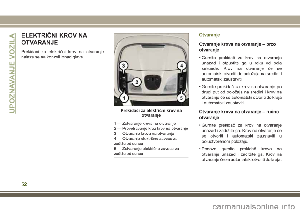 JEEP CHEROKEE 2018  Knjižica za upotrebu i održavanje (in Serbian) ELEKTRIČNI KROV NA
OTVARANJE
Prekidači za električni krov na otvaranje
nalaze se na konzoli iznad glave.
Otvaranje
Otvaranje krova na otvaranje – brzo
otvaranje
• Gurnite prekidač za krov na o