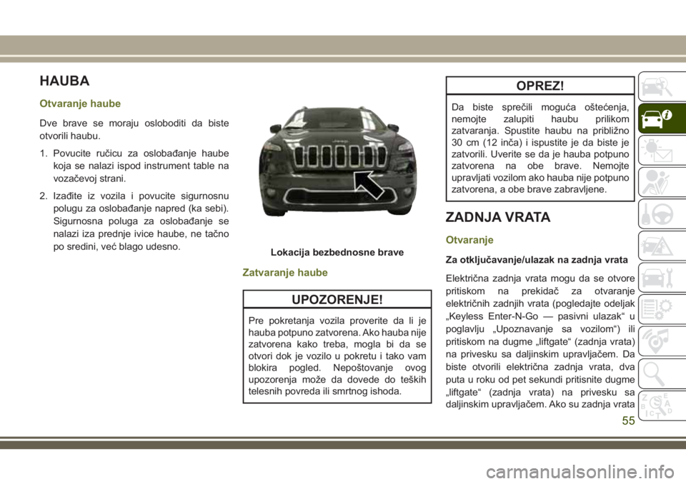 JEEP CHEROKEE 2018  Knjižica za upotrebu i održavanje (in Serbian) HAUBA
Otvaranje haube
Dve brave se moraju osloboditi da biste
otvorili haubu.
1. Povucite ručicu za oslobađanje haube
koja se nalazi ispod instrument table na
vozačevoj strani.
2. Izađite iz vozil