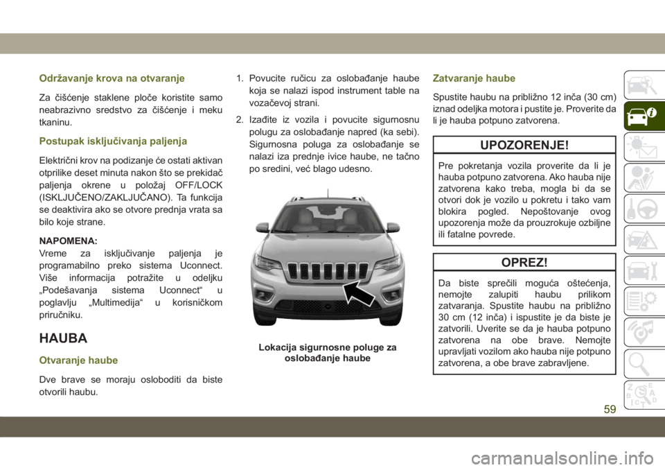 JEEP CHEROKEE 2019  Knjižica za upotrebu i održavanje (in Serbian) Održavanje krova na otvaranje
Za čišćenje staklene ploče koristite samo
neabrazivno sredstvo za čišćenje i meku
tkaninu.
Postupak isključivanja paljenja
Električni krov na podizanje će osta