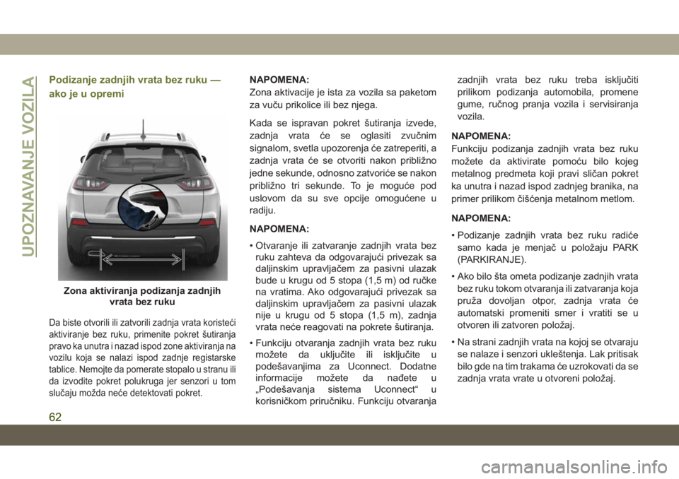 JEEP CHEROKEE 2019 Knjižica za upotrebu i održavanje (in Serbian) Podizanje zadnjih vrata bez ruku —
ako je u opremi
Da biste otvorili ili zatvorili zadnja vrata koristeći
aktiviranje bez ruku, primenite pokret šutiranja
pravo ka unutra i nazad ispod zone aktivi JEEP CHEROKEE 2019 Knjižica za upotrebu i održavanje (in Serbian) Podizanje zadnjih vrata bez ruku —
ako je u opremi
Da biste otvorili ili zatvorili zadnja vrata koristeći
aktiviranje bez ruku, primenite pokret šutiranja
pravo ka unutra i nazad ispod zone aktivi