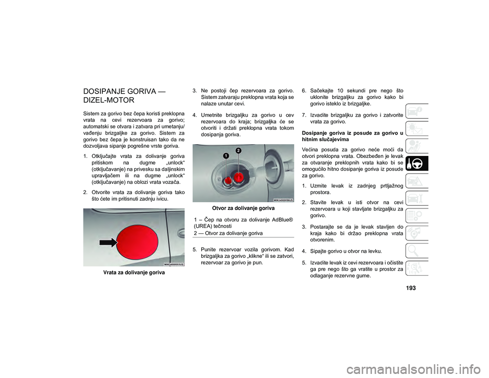 JEEP CHEROKEE 2020  Knjižica za upotrebu i održavanje (in Serbian) 193
DOSIPANJE GORIVA — 
DIZEL-MOTOR 
Sistem za gorivo bez čepa koristi preklopna
vrata  na  cevi  rezervoara  za  gorivo;
automatski se otvara i zatvara pri umetanju/
vađenju  brizgaljke  za  gori
