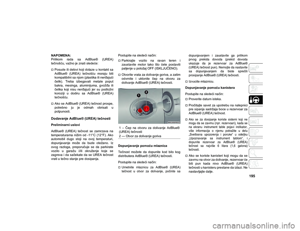 JEEP CHEROKEE 2020  Knjižica za upotrebu i održavanje (in Serbian) 195
NAPOMENA:
Prilikom  rada  sa  AdBlue®  (UREA)
tečnošću, važno je znati sledeće: 
Posude  ili delovi koji dolaze u  kontakt sa
AdBlue®  (UREA)  tečnošću  moraju  biti
kompatibilni sa n