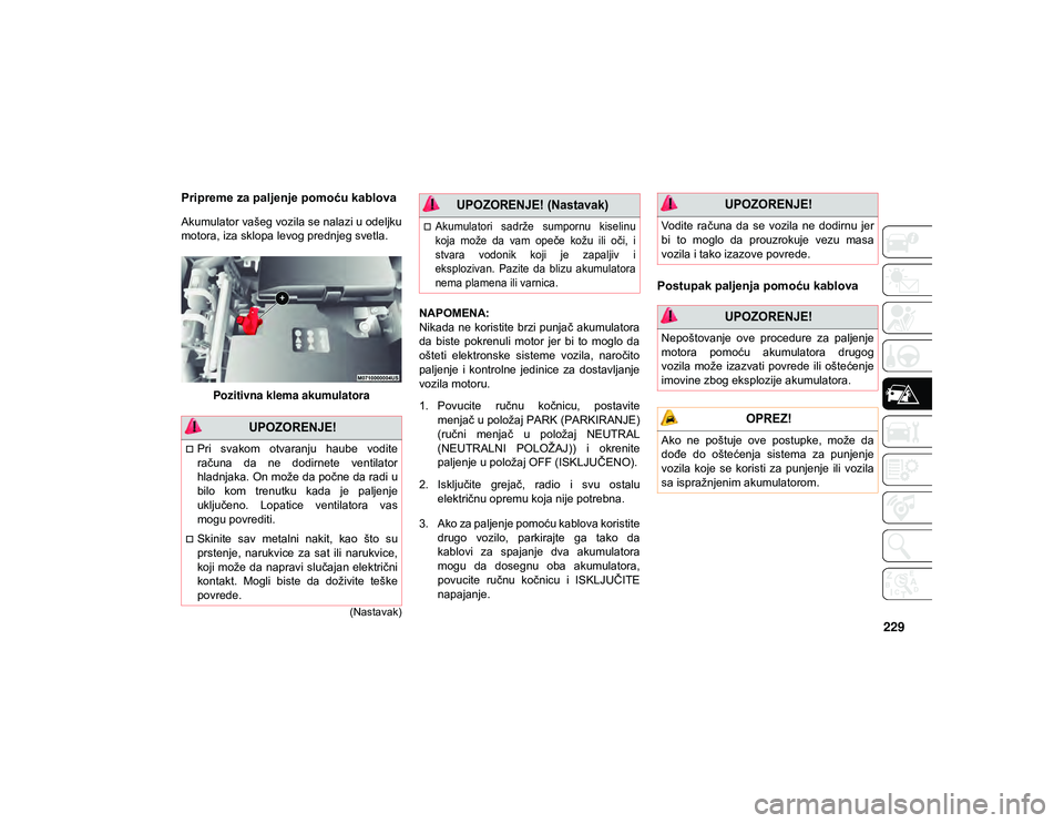 JEEP CHEROKEE 2021  Knjižica za upotrebu i održavanje (in Serbian) 229
(Nastavak)
Pripreme za paljenje pomoću kablova
Akumulator vašeg vozila se nalazi u odeljku
motora, iza sklopa levog prednjeg svetla.Pozitivna klema akumulatora NAPOMENA:
Nikada ne koristite brzi