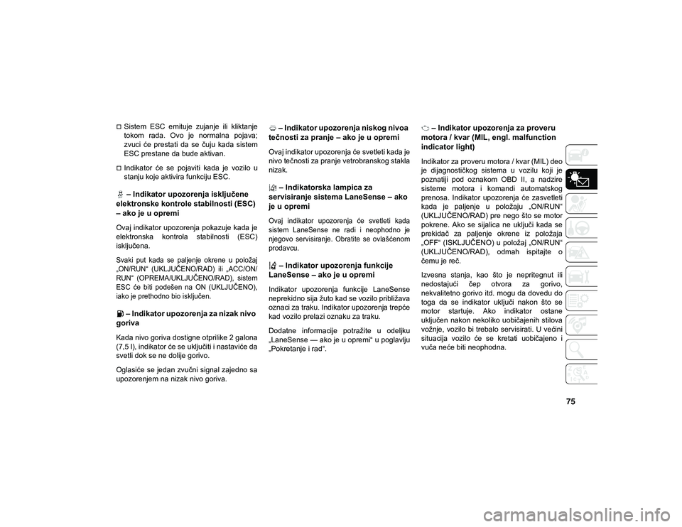 JEEP CHEROKEE 2020  Knjižica za upotrebu i održavanje (in Serbian) 75
Sistem  ESC  emituje  zujanje  ili  kliktanje
tokom  rada.  Ovo  je  normalna  pojava;
zvuci  će  prestati  da  se  čuju  kada  sistem
ESC prestane da bude aktivan.
Indikator  će  se  poja