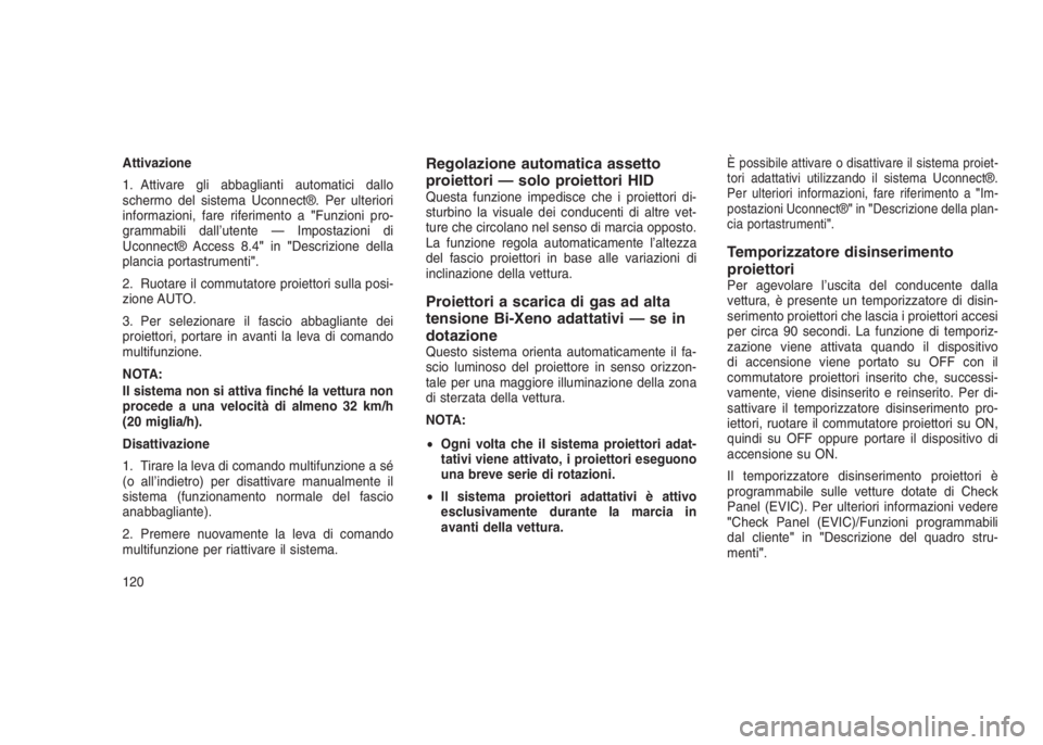 JEEP GRAND CHEROKEE 2014  Libretto Uso Manutenzione (in Italian) Attivazione
1. Attivare gli abbaglianti automatici dallo
schermo del sistema Uconnect®. Per ulteriori
informazioni, fare riferimento a"Funzioni pro-
grammabili dall’utente — Impostazioni di
U