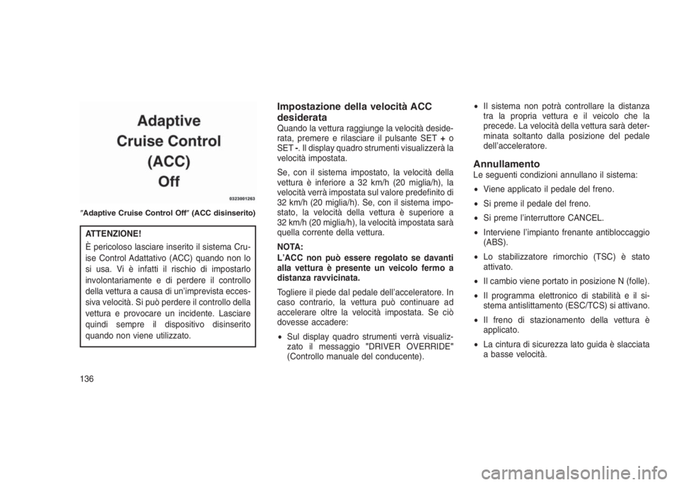 JEEP GRAND CHEROKEE 2013  Libretto Uso Manutenzione (in Italian) ATTENZIONE!
È pericoloso lasciare inserito il sistema Cru-
ise Control Adattativo (ACC) quando non lo
si usa. Vi è infatti il rischio di impostarlo
involontariamente e di perdere il controllo
della 