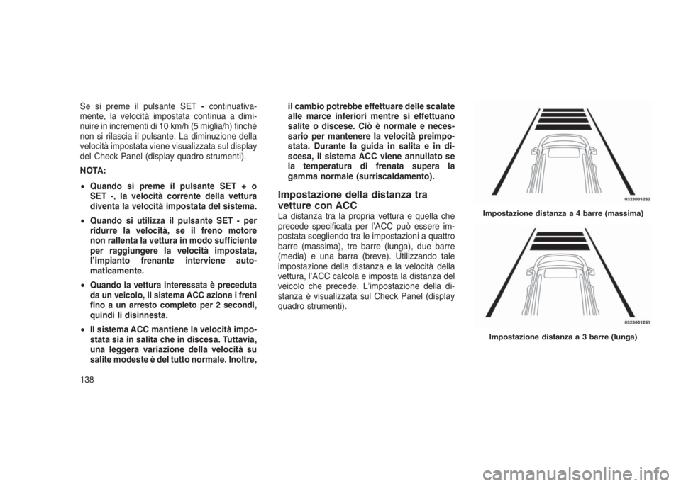 JEEP GRAND CHEROKEE 2013  Libretto Uso Manutenzione (in Italian) Se si preme il pulsante SET-continuativa-
mente, la velocità impostata continua a dimi-
nuire in incrementi di 10 km/h (5 miglia/h) finché
non si rilascia il pulsante. La diminuzione della
velocità
