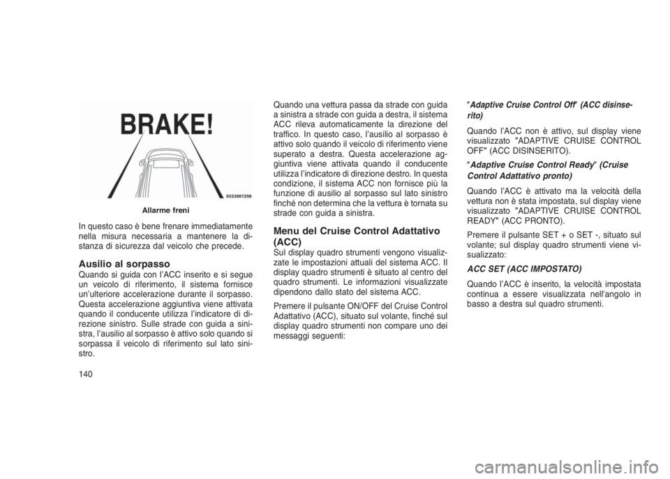 JEEP GRAND CHEROKEE 2014  Libretto Uso Manutenzione (in Italian) In questo caso è bene frenare immediatamente
nella misura necessaria a mantenere la di-
stanza di sicurezza dal veicolo che precede.
Ausilio al sorpassoQuando si guida con l’ACC inserito e si segue