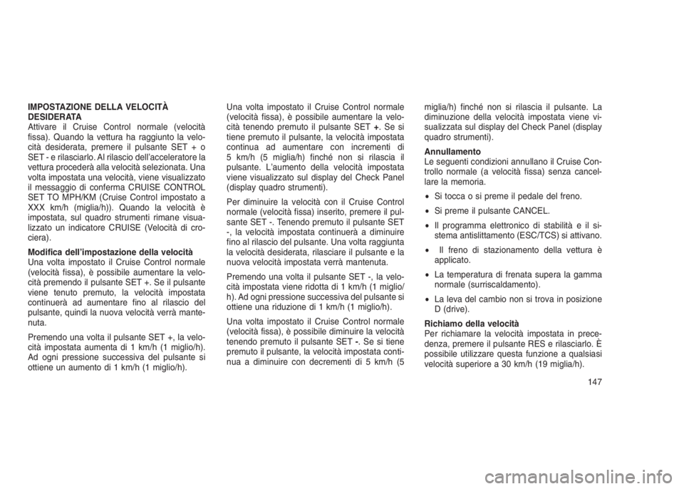 JEEP GRAND CHEROKEE 2013  Libretto Uso Manutenzione (in Italian) IMPOSTAZIONE DELLA VELOCITÀ
DESIDERATA
Attivare il Cruise Control normale (velocità
fissa). Quando la vettura ha raggiunto la velo-
cità desiderata, premere il pulsante SET + o
SET - e rilasciarlo.