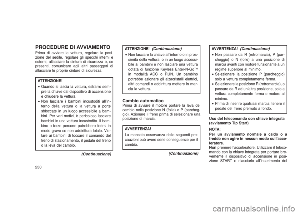 JEEP GRAND CHEROKEE 2014  Libretto Uso Manutenzione (in Italian) PROCEDURE DI AVVIAMENTO
Prima di avviare la vettura, regolare la posi-
zione del sedile, regolare gli specchi interni e
esterni, allacciare la cintura di sicurezza e, se
presenti, comunicare agli altr