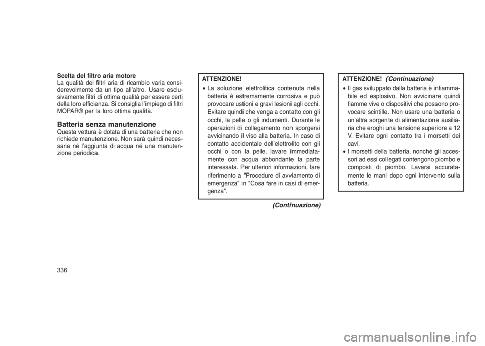 JEEP GRAND CHEROKEE 2014  Libretto Uso Manutenzione (in Italian) Scelta del filtro aria motore
La qualità dei filtri aria di ricambio varia consi-
derevolmente da un tipo all’altro. Usare esclu-
sivamente filtri di ottima qualità per essere certi
della loro eff