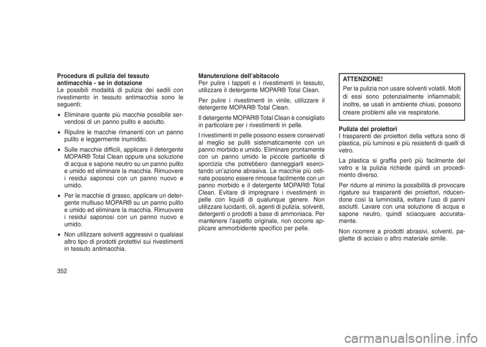 JEEP GRAND CHEROKEE 2014 Libretto Uso Manutenzione (in Italian) Procedura di pulizia del tessuto
antimacchia - se in dotazione
Le possibili modalità di pulizia dei sedili con
rivestimento in tessuto antimacchia sono le
seguenti:
•Eliminare quante più macchie p JEEP GRAND CHEROKEE 2014 Libretto Uso Manutenzione (in Italian) Procedura di pulizia del tessuto
antimacchia - se in dotazione
Le possibili modalità di pulizia dei sedili con
rivestimento in tessuto antimacchia sono le
seguenti:
•Eliminare quante più macchie p