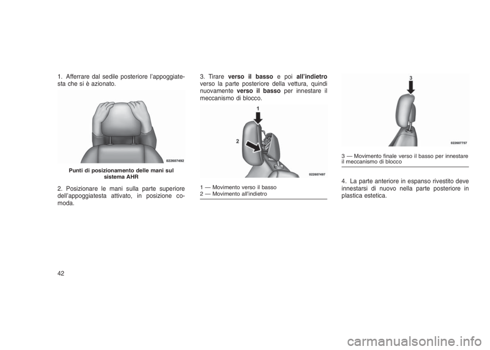 JEEP GRAND CHEROKEE 2014  Libretto Uso Manutenzione (in Italian) 1. Afferrare dal sedile posteriore l’appoggiate-
sta che si è azionato.
2. Posizionare le mani sulla parte superiore
dell’appoggiatesta attivato, in posizione co-
moda.3. Tirareverso il bassoe po