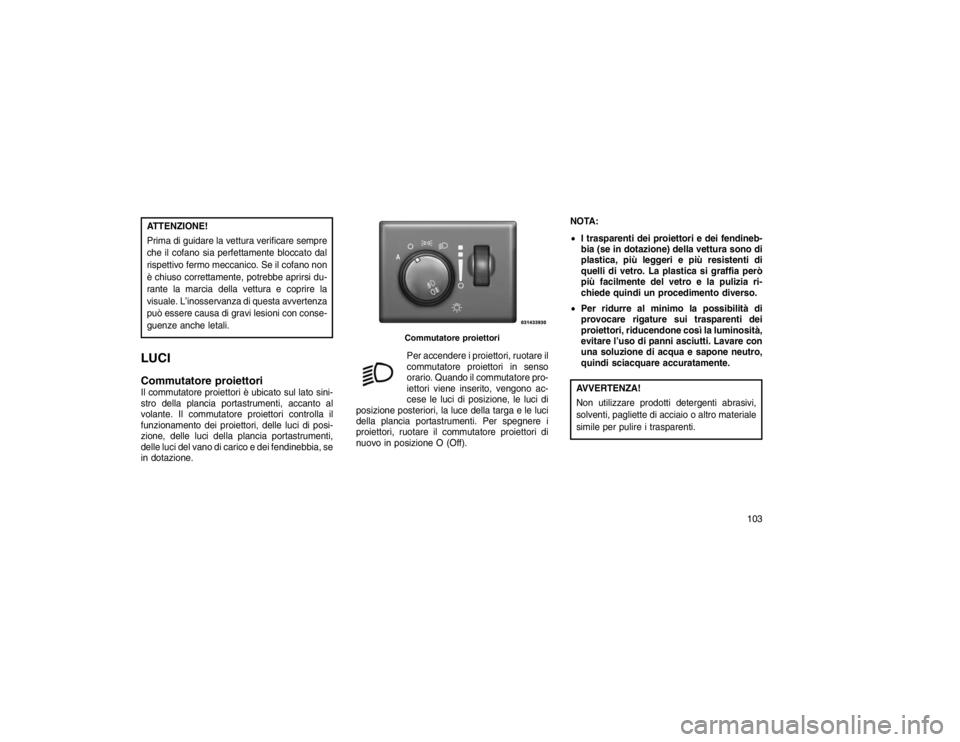 JEEP GRAND CHEROKEE 2016  Libretto Uso Manutenzione (in Italian) ATTENZIONE!
Prima di guidare la vettura verificare sempre
che il cofano sia perfettamente bloccato dal
rispettivo fermo meccanico. Se il cofano non
è chiuso correttamente, potrebbe aprirsi du-
rante 