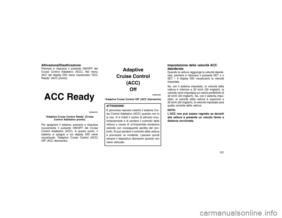 JEEP GRAND CHEROKEE 2016 Libretto Uso Manutenzione (in Italian) Attivazione/DisattivazionePremere e rilasciare il pulsante ON/OFF del
Cruise Control Adattativo (ACC). Nel menu
ACC del display DID viene visualizzato"ACC
Ready" (ACC pronto).
Per spegnere il sistema, JEEP GRAND CHEROKEE 2016 Libretto Uso Manutenzione (in Italian) Attivazione/DisattivazionePremere e rilasciare il pulsante ON/OFF del
Cruise Control Adattativo (ACC). Nel menu
ACC del display DID viene visualizzato"ACC
Ready" (ACC pronto).
Per spegnere il sistema,