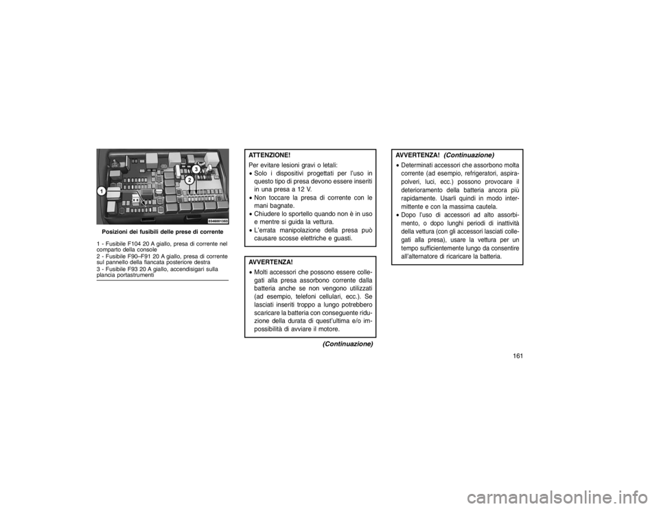 JEEP GRAND CHEROKEE 2016 Libretto Uso Manutenzione (in Italian) ATTENZIONE!
Per evitare lesioni gravi o letali:
Solo i dispositivi progettati per l’uso in
questo tipo di presa devono essere inseriti
in una presa a 12 V.
Non toccare la presa di corrente con le JEEP GRAND CHEROKEE 2016 Libretto Uso Manutenzione (in Italian) ATTENZIONE!
Per evitare lesioni gravi o letali:
Solo i dispositivi progettati per l’uso in
questo tipo di presa devono essere inseriti
in una presa a 12 V.
Non toccare la presa di corrente con le