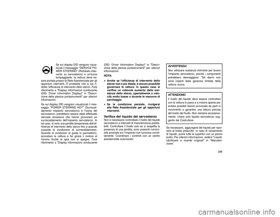 JEEP GRAND CHEROKEE 2016 Libretto Uso Manutenzione (in Italian) Se sul display DID vengono visua-
lizzati il messaggio"SERVICE PO-
WER STEERING" (Richiesto inter-
vento su servosterzo) e un’icona
lampeggiante, la vettura deve es-
sere portata presso la Rete Assi JEEP GRAND CHEROKEE 2016 Libretto Uso Manutenzione (in Italian) Se sul display DID vengono visua-
lizzati il messaggio"SERVICE PO-
WER STEERING" (Richiesto inter-
vento su servosterzo) e un’icona
lampeggiante, la vettura deve es-
sere portata presso la Rete Assi