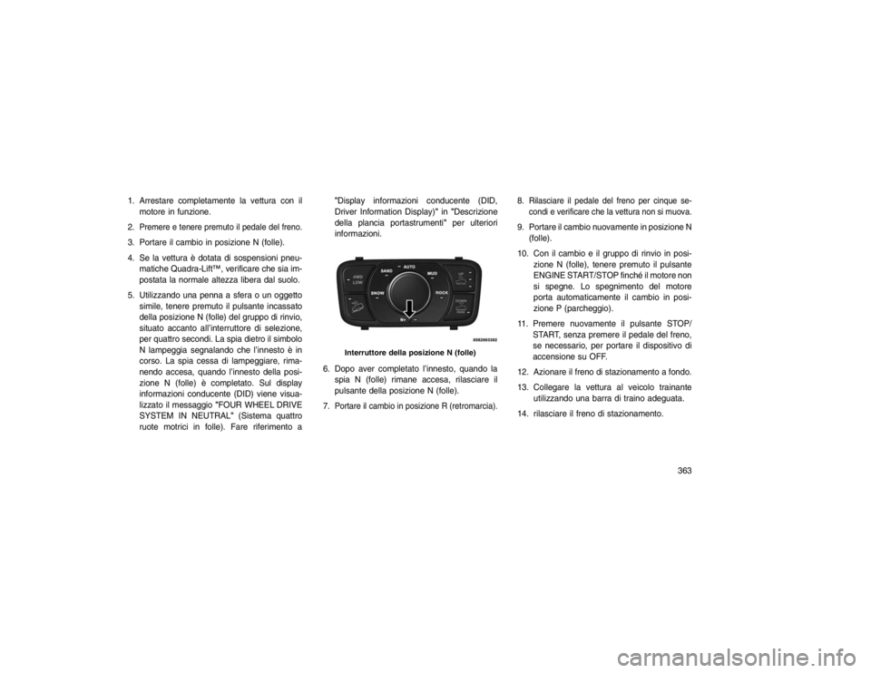 JEEP GRAND CHEROKEE 2016  Libretto Uso Manutenzione (in Italian) 1. Arrestare completamente la vettura con ilmotore in funzione.
2.
Premere e tenere premuto il pedale del freno.
3. Portare il cambio in posizione N (folle).
4. Se la vettura è dotata di sospensioni 