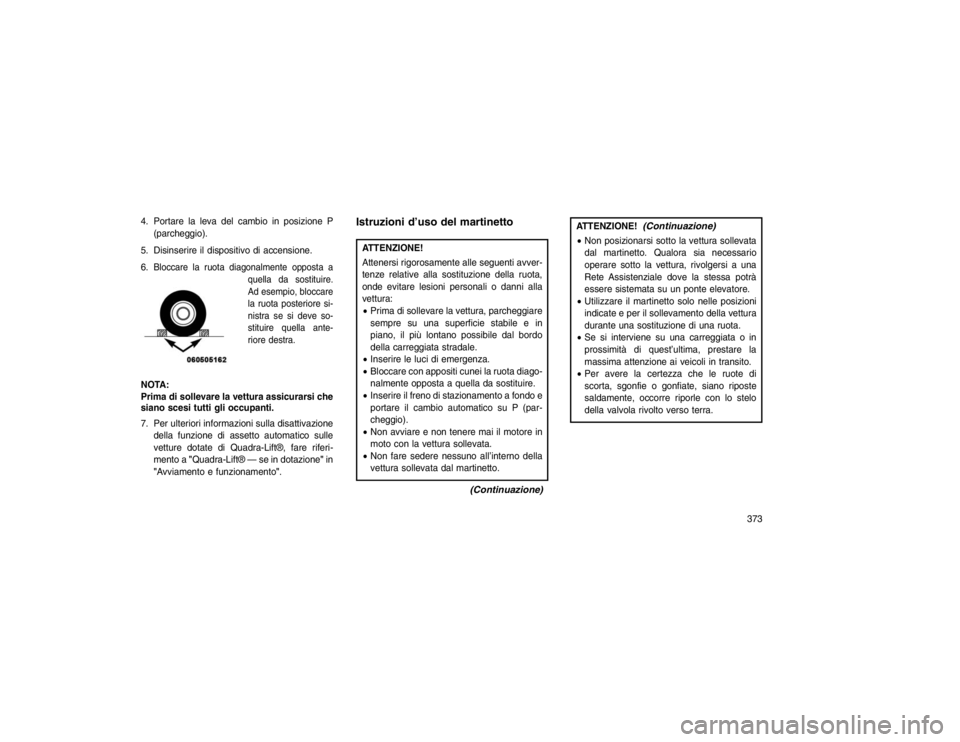 JEEP GRAND CHEROKEE 2016 Libretto Uso Manutenzione (in Italian) 4. Portare la leva del cambio in posizione P(parcheggio).
5. Disinserire il dispositivo di accensione.
6.
Bloccare la ruota diagonalmente opposta a quella da sostituire.
Ad esempio, bloccare
la ruota JEEP GRAND CHEROKEE 2016 Libretto Uso Manutenzione (in Italian) 4. Portare la leva del cambio in posizione P(parcheggio).
5. Disinserire il dispositivo di accensione.
6.
Bloccare la ruota diagonalmente opposta a quella da sostituire.
Ad esempio, bloccare
la ruota