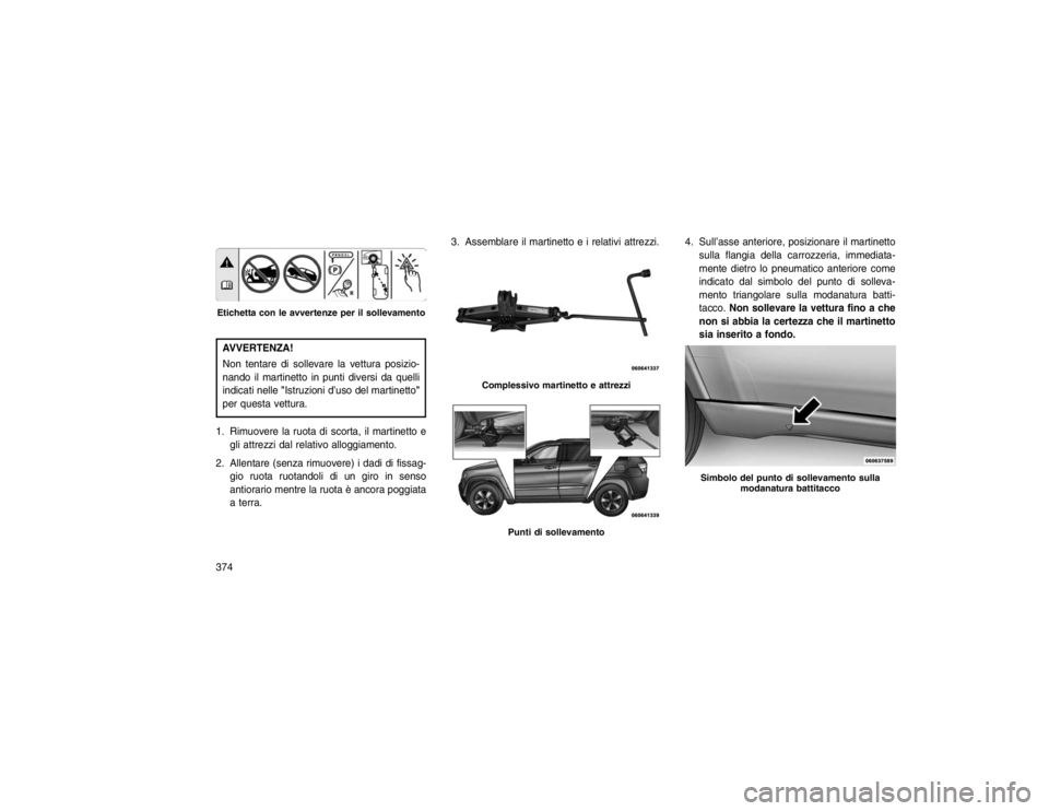JEEP GRAND CHEROKEE 2016 Libretto Uso Manutenzione (in Italian) AVVERTENZA!
Non tentare di sollevare la vettura posizio-
nando il martinetto in punti diversi da quelli
indicati nelle"Istruzioni d’uso del martinetto"
per questa vettura.
1. Rimuovere la ruota di s JEEP GRAND CHEROKEE 2016 Libretto Uso Manutenzione (in Italian) AVVERTENZA!
Non tentare di sollevare la vettura posizio-
nando il martinetto in punti diversi da quelli
indicati nelle"Istruzioni d’uso del martinetto"
per questa vettura.
1. Rimuovere la ruota di s