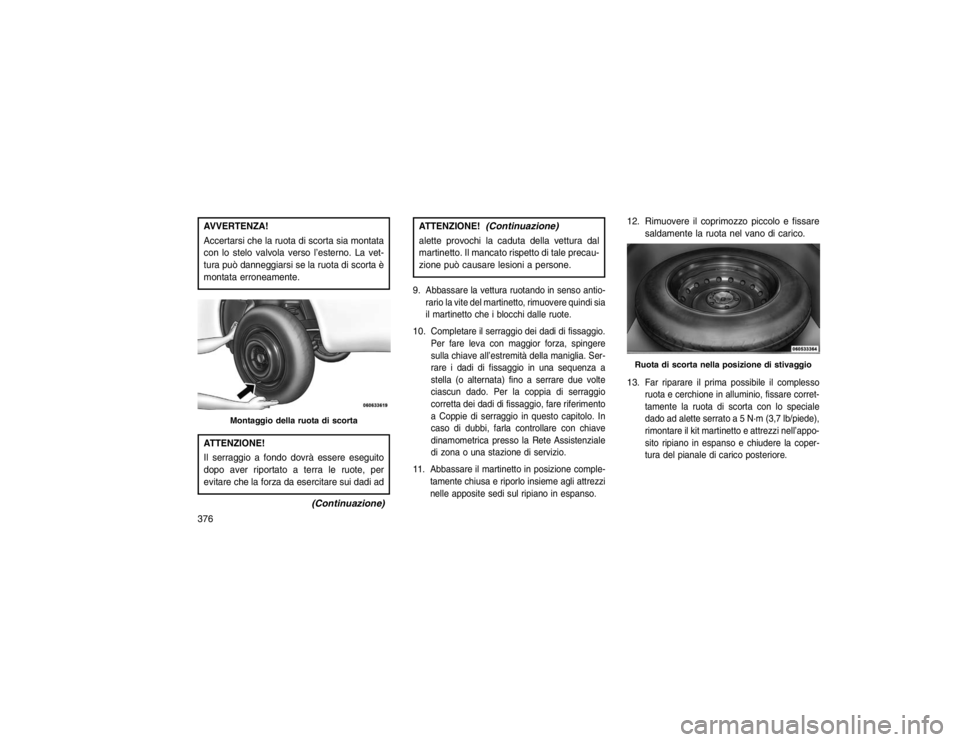 JEEP GRAND CHEROKEE 2016  Libretto Uso Manutenzione (in Italian) AVVERTENZA!
Accertarsi che la ruota di scorta sia montata
con lo stelo valvola verso l’esterno. La vet-
tura può danneggiarsi se la ruota di scorta è
montata erroneamente.ATTENZIONE!
Il serraggio 