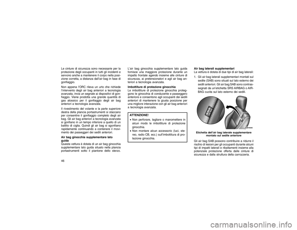 JEEP GRAND CHEROKEE 2016  Libretto Uso Manutenzione (in Italian) Le cinture di sicurezza sono necessarie per la
protezione degli occupanti in tutti gli incidenti e
servono anche a mantenere il corpo nella posi-
zione corretta, a distanza dall’air bag in fase di
g